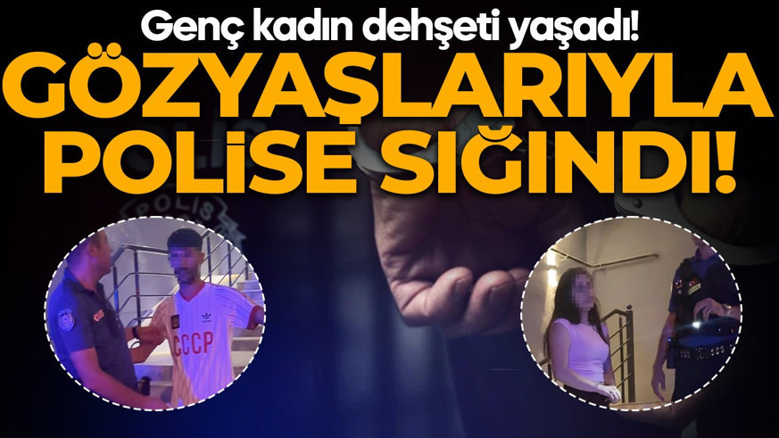 Genç kadın dehşeti yaşadı! Gözyaşlarıyle polise sığındı