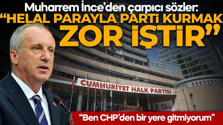 Muharrem İnce’den çarpıcı sözler: Helal parayla parti kurmak zor iştir! CHP'den bir yere gitmiyorum