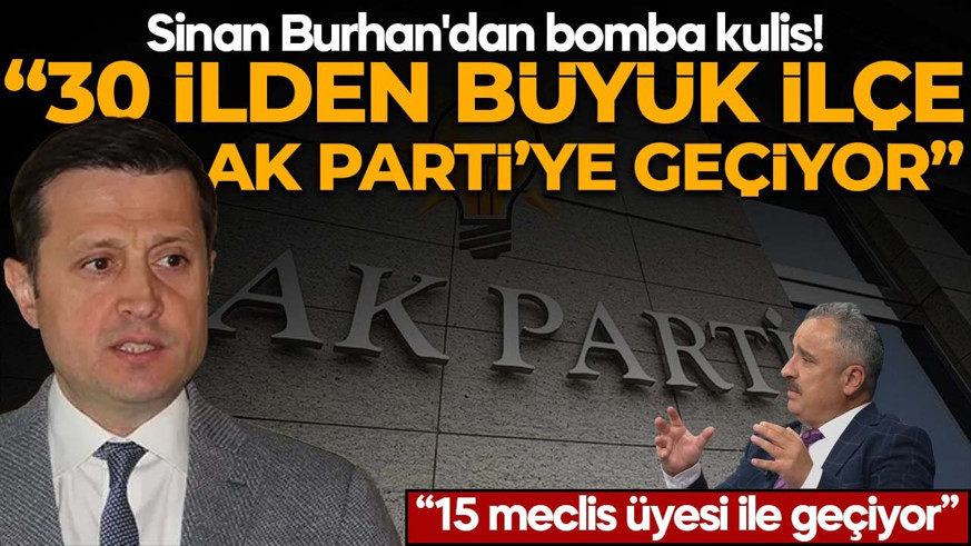 Sinan Burhan'dan bomba kulis! 30 ilden büyük ilçe AK Parti'ye geçiyor