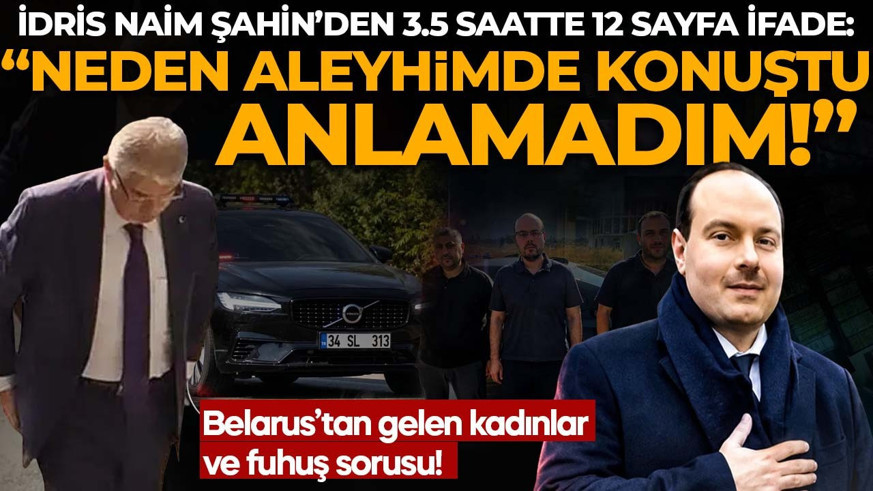 İdris Naim Şahin’den 3.5 saatte 12 sayfa ifade! Belarus’tan gelen kadınlar ve fuhuş sorusu: "Neden aleyhimde konuştu, anlamadım!"