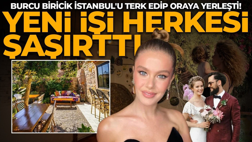 Burcu Biricik İstanbul'u terk edip oraya yerleşti! Yaptığı yeni iş herkesi şaşırttı