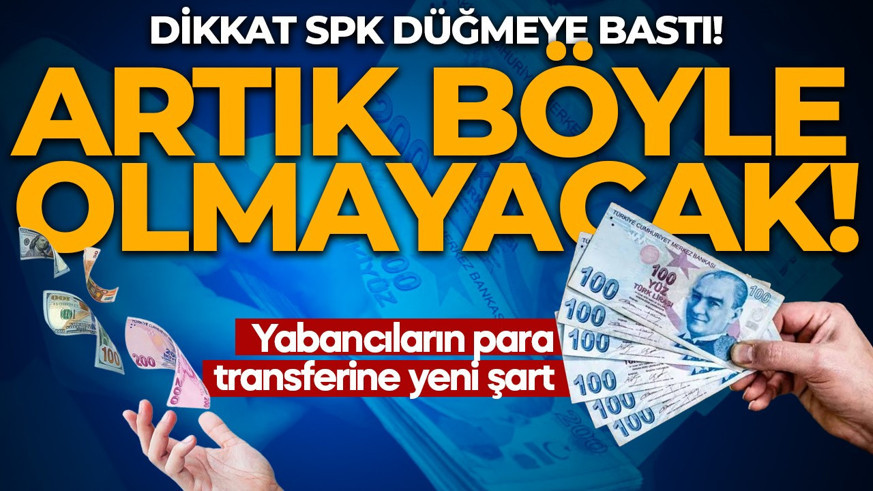 SPK düğmeye bastı! Yabancıların para transferine yeni şart: Dikkat artık böyle olmayacak
