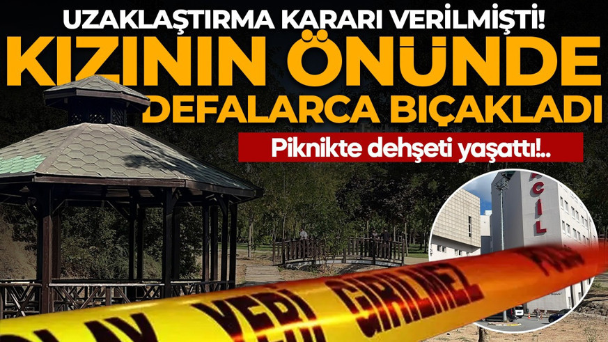 Uzaklaştırma kararı verilmişti! Piknikte dehşeti yaşattı: Kızının önünde 11 yerinden bıçakladı