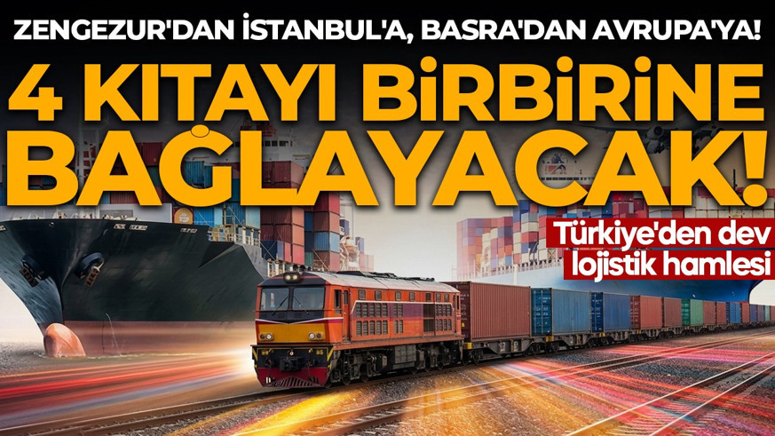Zengezur'dan İstanbul'a, Basra'dan Avrupa'ya! Türkiye'den dev lojistik hamlesi: 4 kıtayı birbirine bağlayacak