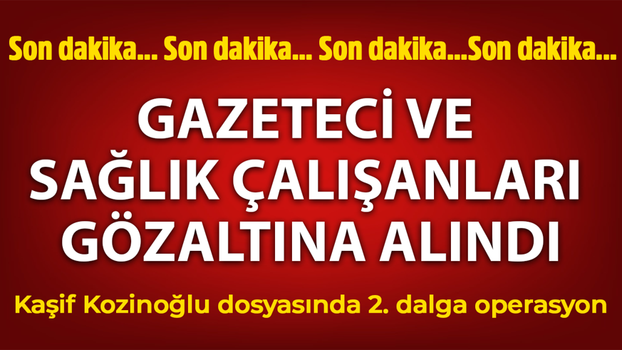 Kaşif Kozinoğlu soruşturmasında 2. dalga: 9 şüpheli gözaltında