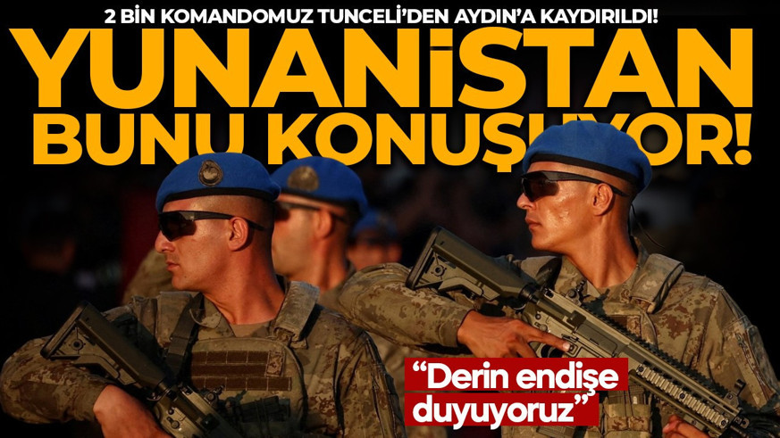 2 bin komandomuz Tunceli’den Aydın’a kaydırıldı! Yunanistan'ı korku sardı: Derin endişe duyuyoruz