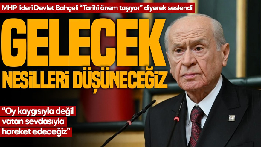 MHP lideri Devlet Bahçeli "Tarihi önem taşıyor" diyerek seslendi: Gelecek nesilleri düşüneceğiz
