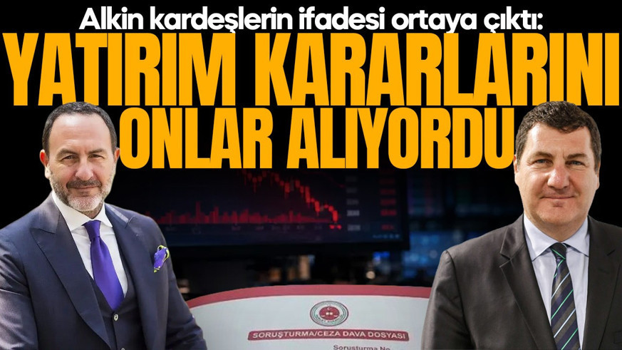 Alkin kardeşlerin ifadesi ortaya çıktı: Yatırım kararını onlar alıyordu