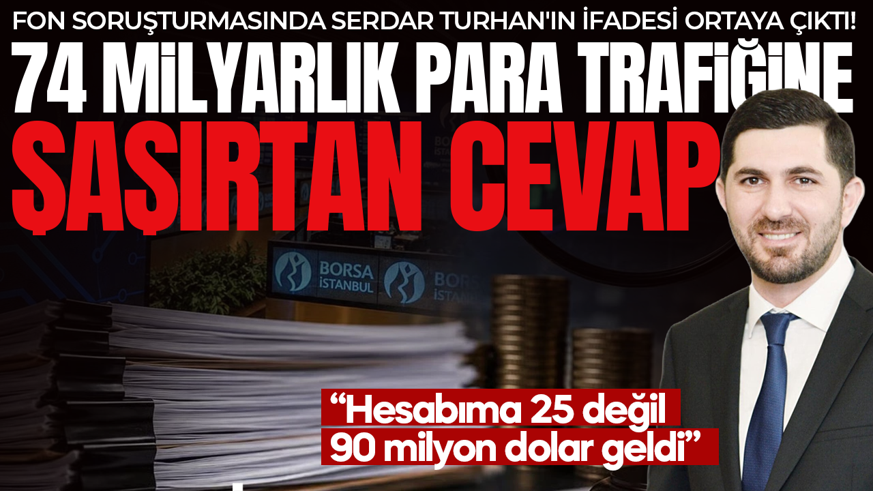 Fon soruşturmasında Serdar Turhan'ın ifadesi ortaya çıktı! 74 milyarlık para trafiğine akılalmaz savunma