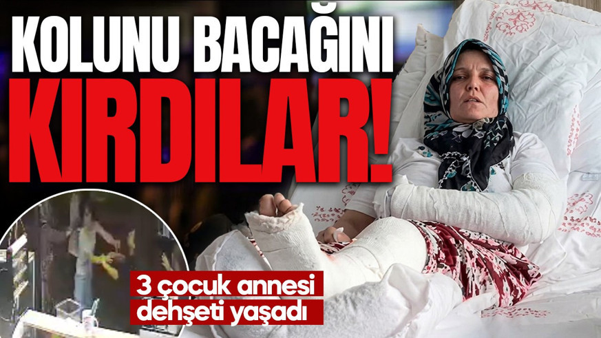 KOLUNU BACAĞINI KIRDILAR! 3 çocuk annesi dehşeti yaşadı