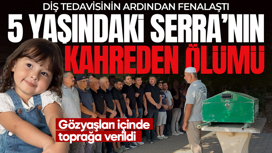 Diş tedavisi ölümle bitti! 5 yaşındaki Hatice Serra son yolculuğuna uğurlandı