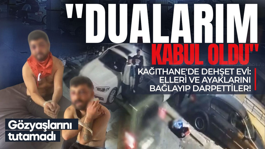 Kağıthane'de dehşet evi: Elleri ve ayaklarını bağlayıp darpettiler! "Dualarım Kabul Oldu" diyerek ağladı!