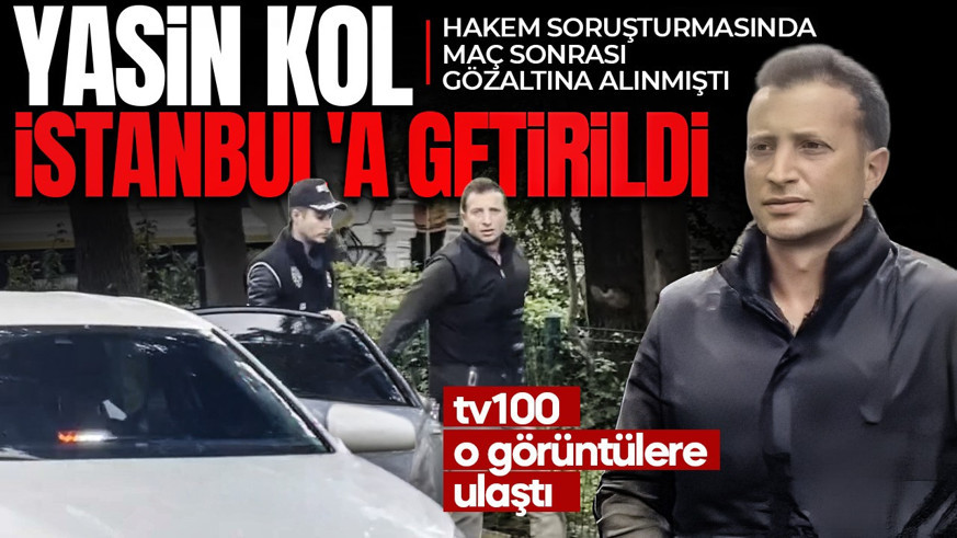 Yasin Kol İstanbul'a getirildi! tv100 o görüntülere ulaştı