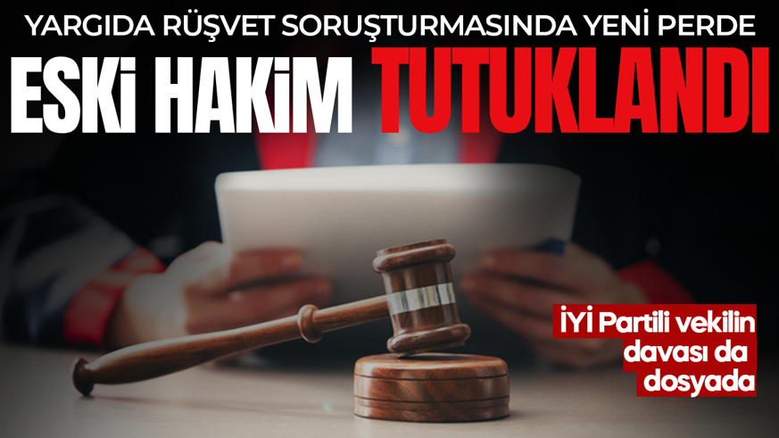Yargıda rüşvet soruşturmasında yeni perde! Eski hakim tutuklandı: İYİ Partili vekilin davası da dosyada