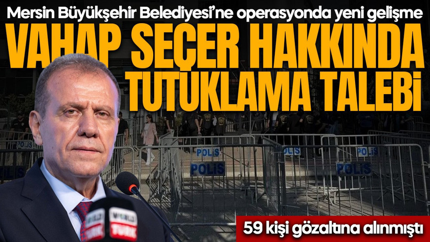 Mersin Büyükşehir Belediye Başkanı Vahap Seçer hakkında tutuklama talebi