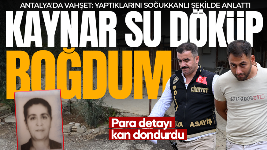 Antalya'daki vahşet: Kaynar suyla yakıp boğdu! Para detayı kan dondurdu