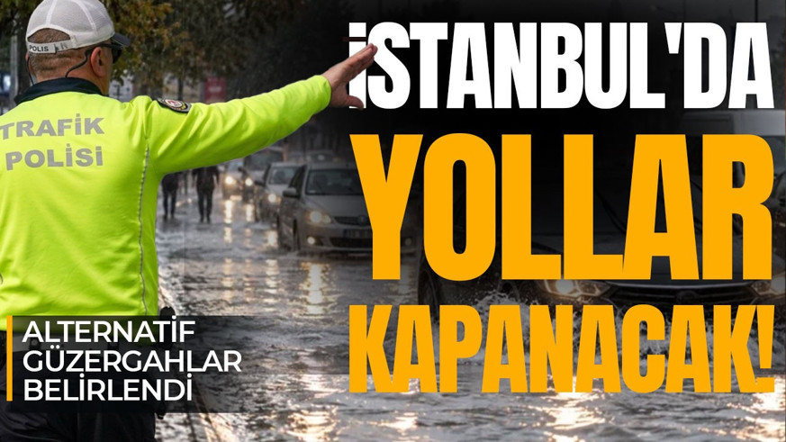 İSTANBUL'DA YOLLAR KAPANACAK! Alternatif güzergahlar belirlendi