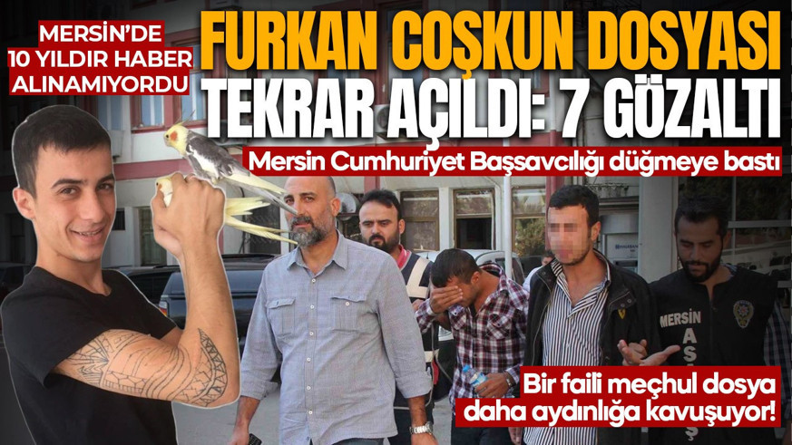 2016'dan beri haber alınamıyordu! Mersin'de kayıp Furkan Coşkun dosyası yeniden açıldı! 7 kişi gözaltına alındı