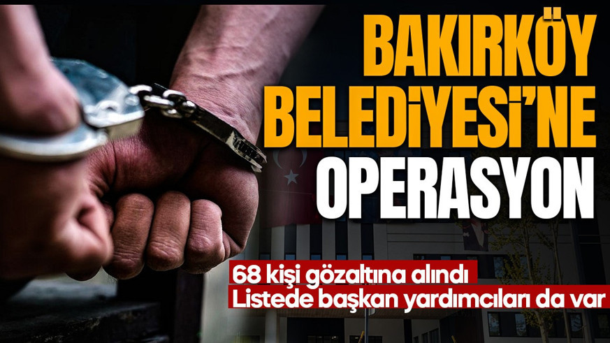 Bakırköy Belediyesi'ne yolsuzluk soruşturması! 68 kişi gözaltına alındı! Aralarında kritik isimler de var