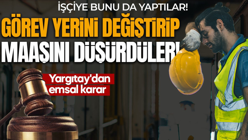 İşçiye bunu da yaptılar! Görev yerini değiştirip, maaşını düşürdüler! Yargıtay'dan emsal karar